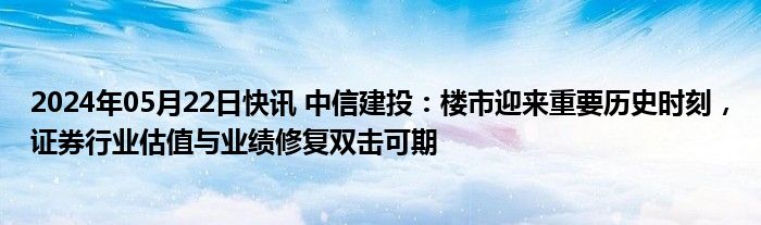 2024年05月22日快讯 中信建投：楼市迎来重要历史时刻，证券行业估值与业绩修复双击可期