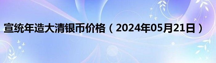 宣统年造大清银币价格（2024年05月21日）