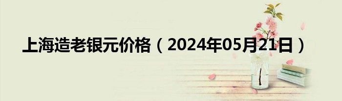 上海造老银元价格（2024年05月21日）