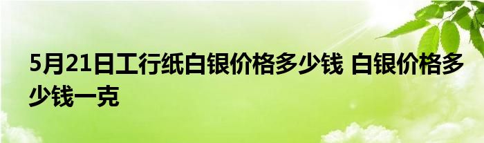 5月21日工行纸白银价格多少钱 白银价格多少钱一克