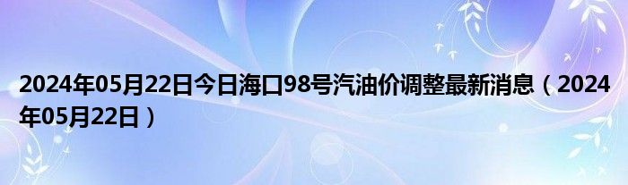 2024年05月22日今日海口98号汽油价调整最新消息（2024年05月22日）