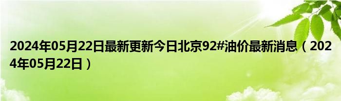 2024年05月22日最新更新今日北京92#油价最新消息（2024年05月22日）