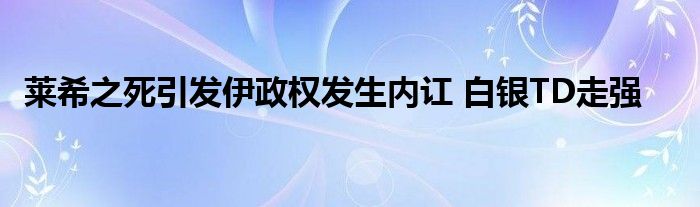 莱希之死引发伊政权发生内讧 白银TD走强