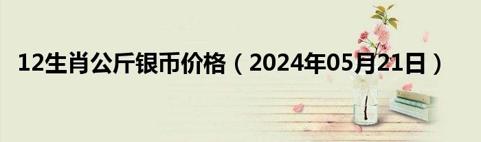 12生肖公斤银币价格（2024年05月21日）