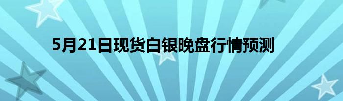 5月21日现货白银晚盘行情预测