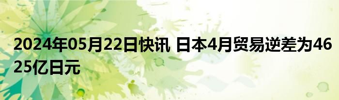 2024年05月22日快讯 日本4月贸易逆差为4625亿日元