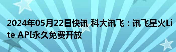 2024年05月22日快讯 科大讯飞：讯飞星火Lite API永久免费开放