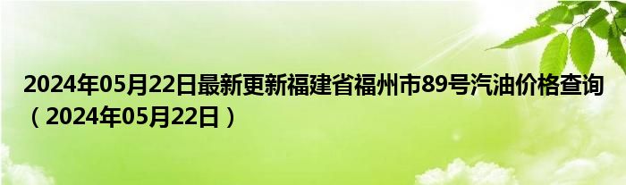 2024年05月22日最新更新福建省福州市89号汽油价格查询（2024年05月22日）