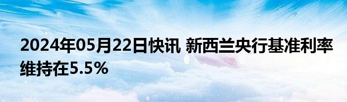 2024年05月22日快讯 新西兰央行基准利率维持在5.5%