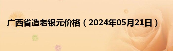 广西省造老银元价格（2024年05月21日）