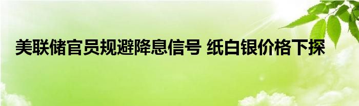 美联储官员规避降息信号 纸白银价格下探