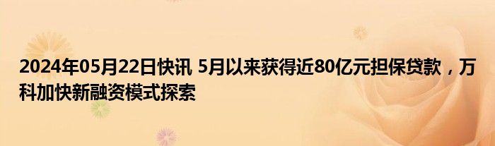 2024年05月22日快讯 5月以来获得近80亿元担保贷款，万科加快新融资模式探索