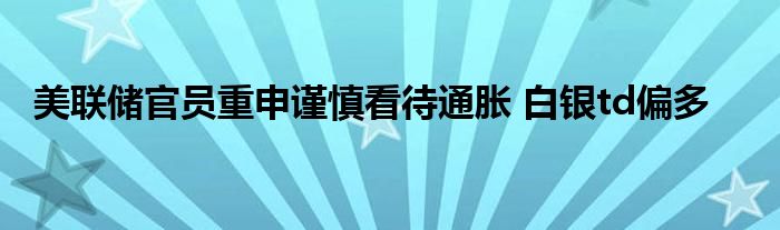 美联储官员重申谨慎看待通胀 白银td偏多