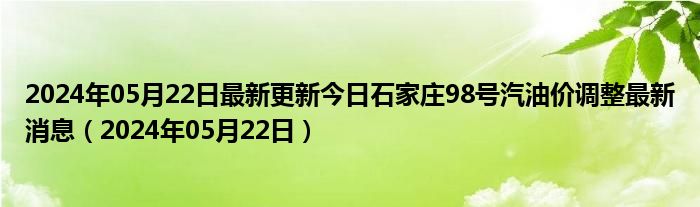 2024年05月22日最新更新今日石家庄98号汽油价调整最新消息（2024年05月22日）