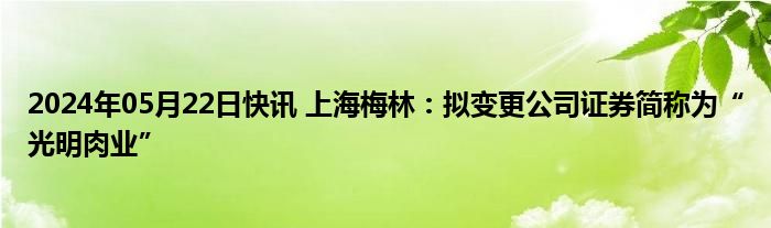 2024年05月22日快讯 上海梅林：拟变更公司证券简称为“光明肉业”