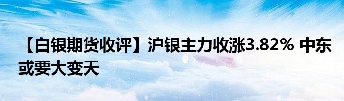 【白银期货收评】沪银主力收涨3.82% 中东或要大变天