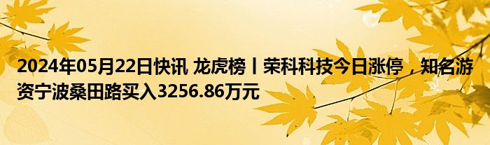 2024年05月22日快讯 龙虎榜丨荣科科技今日涨停，知名游资宁波桑田路买入3256.86万元