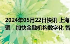 2024年05月22日快讯 上海市金融办：促进金融科技产业集聚，加快金融机构数字化 智能化转型