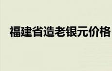 福建省造老银元价格（2024年05月21日）