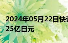 2024年05月22日快讯 日本4月贸易逆差为4625亿日元