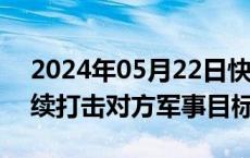 2024年05月22日快讯 以军与真主党武装持续打击对方军事目标