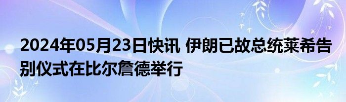 2024年05月23日快讯 伊朗已故总统莱希告别仪式在比尔詹德举行