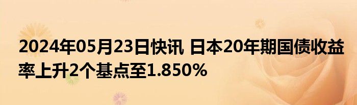 2024年05月23日快讯 日本20年期国债收益率上升2个基点至1.850%