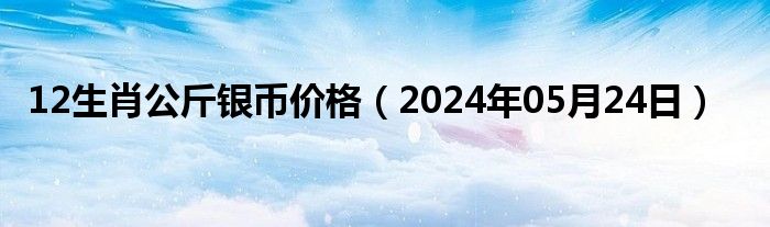 12生肖公斤银币价格（2024年05月24日）