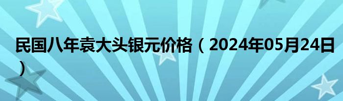 民国八年袁大头银元价格（2024年05月24日）