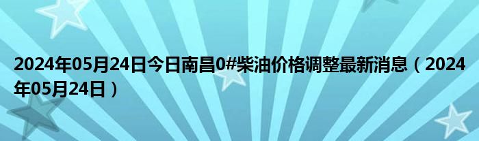 2024年05月24日今日南昌0#柴油价格调整最新消息（2024年05月24日）