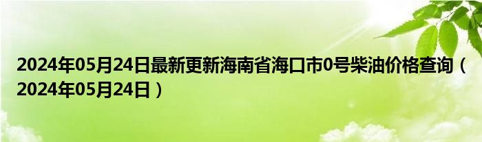 2024年05月24日最新更新海南省海口市0号柴油价格查询（2024年05月24日）