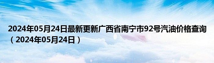 2024年05月24日最新更新广西省南宁市92号汽油价格查询（2024年05月24日）