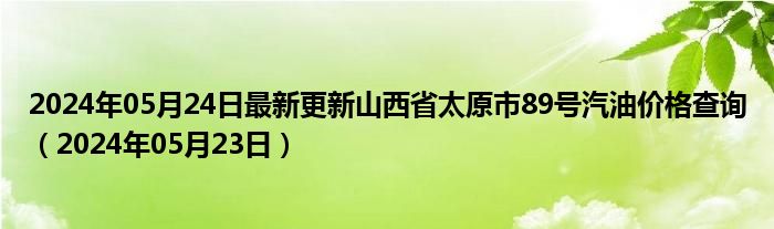 2024年05月24日最新更新山西省太原市89号汽油价格查询（2024年05月23日）