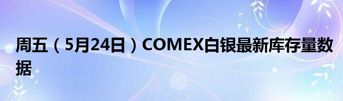 周五（5月24日）COMEX白银最新库存量数据