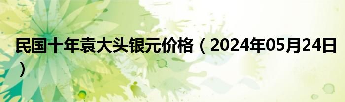 民国十年袁大头银元价格（2024年05月24日）