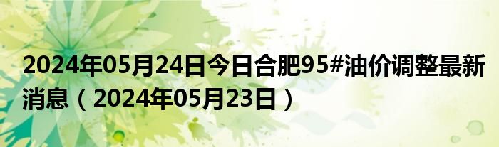 2024年05月24日今日合肥95#油价调整最新消息（2024年05月23日）