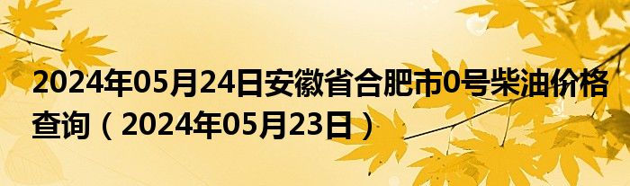 2024年05月24日安徽省合肥市0号柴油价格查询（2024年05月23日）