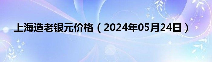 上海造老银元价格（2024年05月24日）