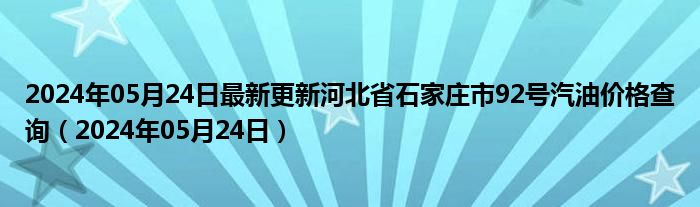 2024年05月24日最新更新河北省石家庄市92号汽油价格查询（2024年05月24日）