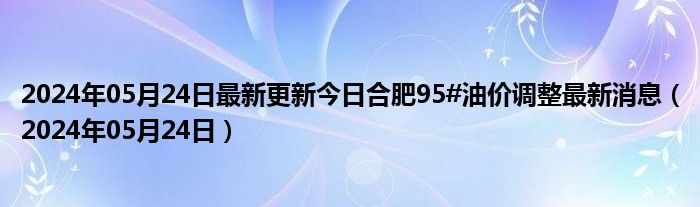 2024年05月24日最新更新今日合肥95#油价调整最新消息（2024年05月24日）