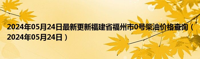 2024年05月24日最新更新福建省福州市0号柴油价格查询（2024年05月24日）