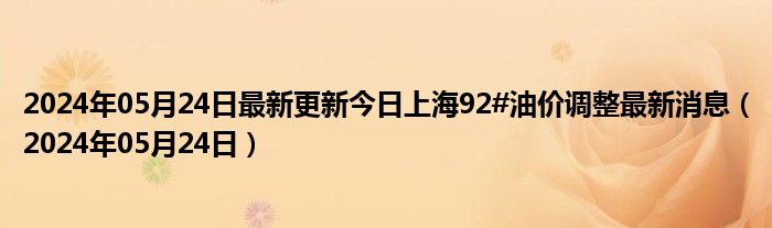 2024年05月24日最新更新今日上海92#油价调整最新消息（2024年05月24日）