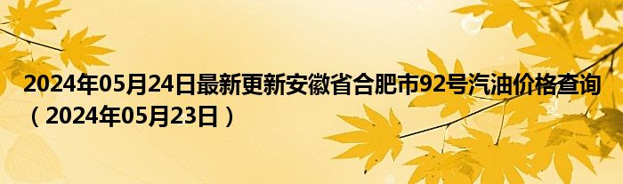 2024年05月24日最新更新安徽省合肥市92号汽油价格查询（2024年05月23日）