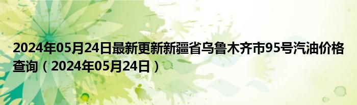 2024年05月24日最新更新新疆省乌鲁木齐市95号汽油价格查询（2024年05月24日）