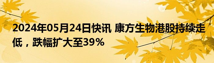 2024年05月24日快讯 康方生物港股持续走低，跌幅扩大至39%