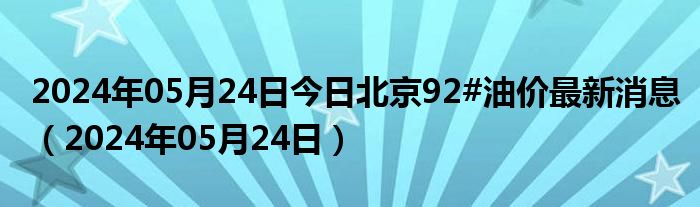 2024年05月24日今日北京92#油价最新消息（2024年05月24日）