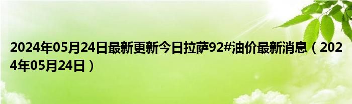 2024年05月24日最新更新今日拉萨92#油价最新消息（2024年05月24日）