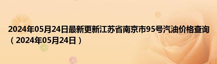 2024年05月24日最新更新江苏省南京市95号汽油价格查询（2024年05月24日）