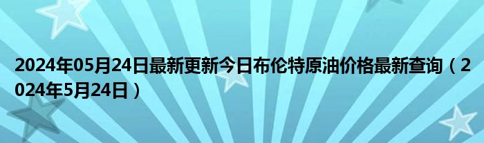 2024年05月24日最新更新今日布伦特原油价格最新查询（2024年5月24日）