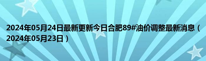 2024年05月24日最新更新今日合肥89#油价调整最新消息（2024年05月23日）